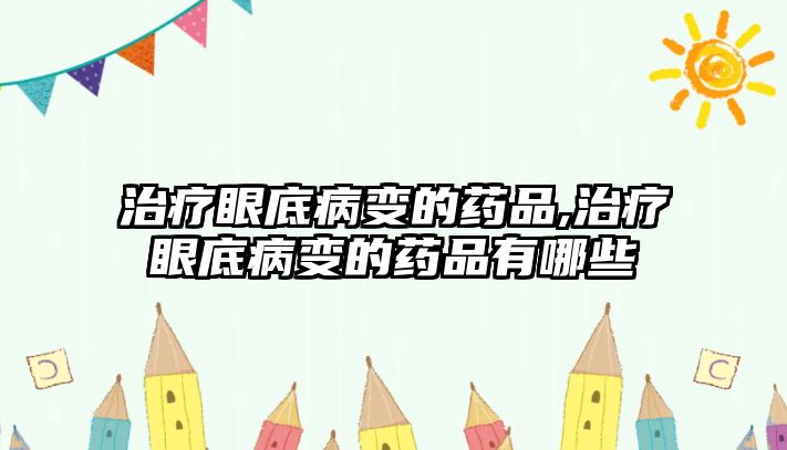 治療眼底病變的藥品,治療眼底病變的藥品有哪些