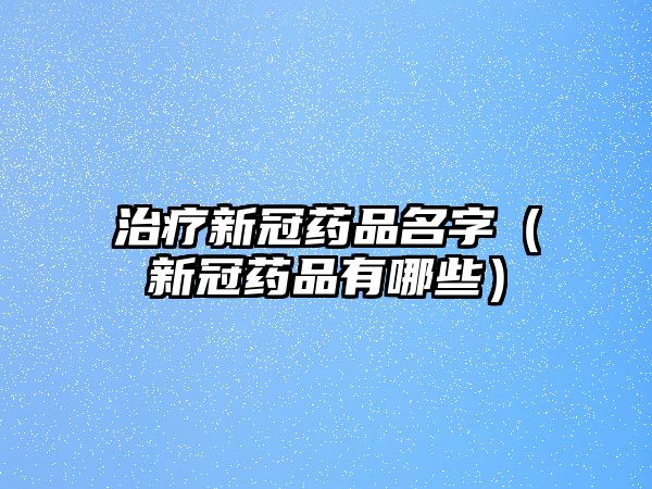 治療新冠藥品名字（新冠藥品有哪些）