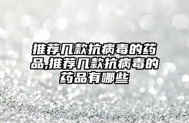 推薦幾款抗病毒的藥品,推薦幾款抗病毒的藥品有哪些