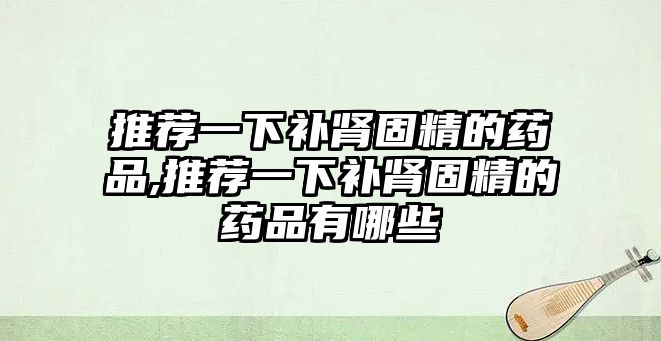 推薦一下補(bǔ)腎固精的藥品,推薦一下補(bǔ)腎固精的藥品有哪些