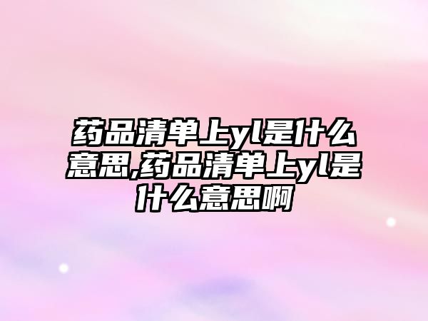 藥品清單上yl是什么意思,藥品清單上yl是什么意思啊