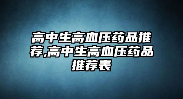 高中生高血壓藥品推薦,高中生高血壓藥品推薦表