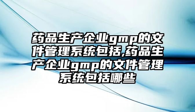 藥品生產(chǎn)企業(yè)gmp的文件管理系統(tǒng)包括,藥品生產(chǎn)企業(yè)gmp的文件管理系統(tǒng)包括哪些