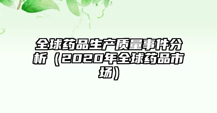 全球藥品生產(chǎn)質(zhì)量事件分析（2020年全球藥品市場）