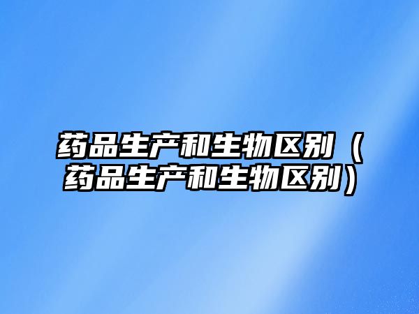 藥品生產(chǎn)和生物區(qū)別（藥品生產(chǎn)和生物區(qū)別）