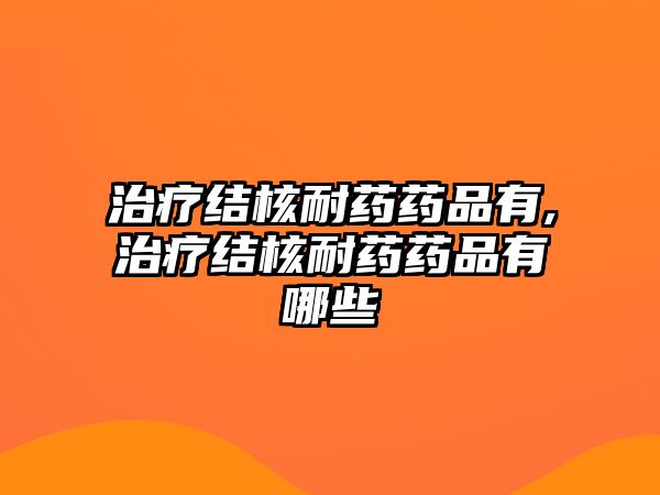 治療結(jié)核耐藥藥品有,治療結(jié)核耐藥藥品有哪些