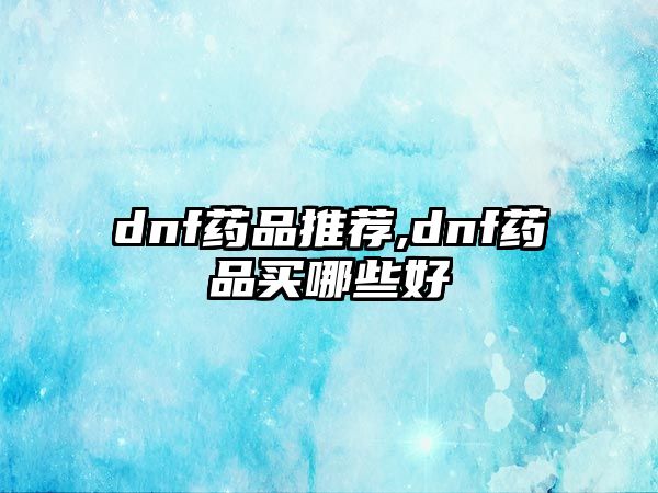 dnf藥品推薦,dnf藥品買哪些好