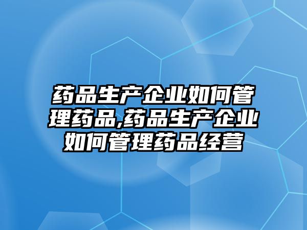 藥品生產(chǎn)企業(yè)如何管理藥品,藥品生產(chǎn)企業(yè)如何管理藥品經(jīng)營