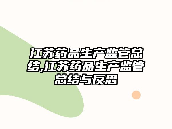 江蘇藥品生產(chǎn)監(jiān)管總結(jié),江蘇藥品生產(chǎn)監(jiān)管總結(jié)與反思