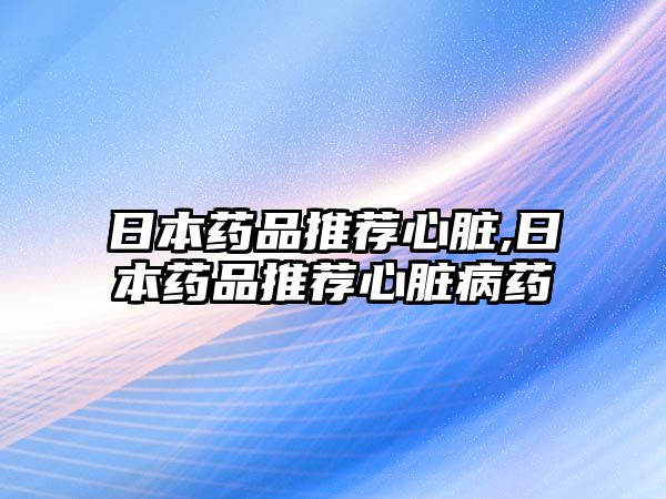 日本藥品推薦心臟,日本藥品推薦心臟病藥