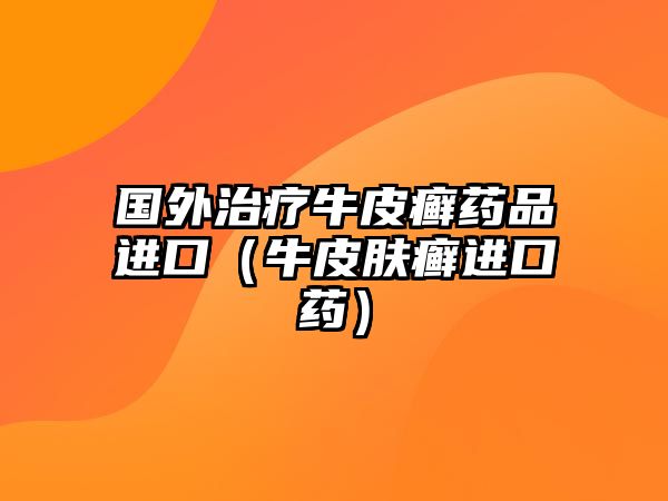 國外治療牛皮癬藥品進(jìn)口（牛皮膚癬進(jìn)口藥）