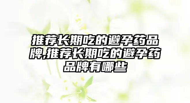 推薦長(zhǎng)期吃的避孕藥品牌,推薦長(zhǎng)期吃的避孕藥品牌有哪些