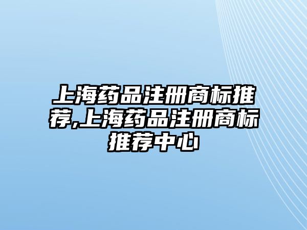 上海藥品注冊(cè)商標(biāo)推薦,上海藥品注冊(cè)商標(biāo)推薦中心