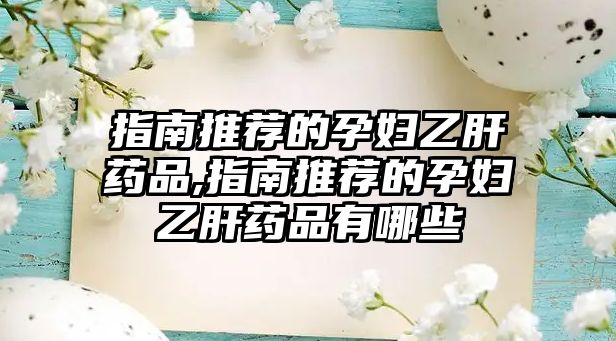 指南推薦的孕婦乙肝藥品,指南推薦的孕婦乙肝藥品有哪些