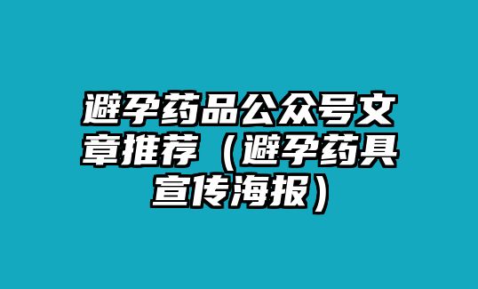 避孕藥品公眾號(hào)文章推薦（避孕藥具宣傳海報(bào)）