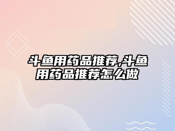 斗魚用藥品推薦,斗魚用藥品推薦怎么做