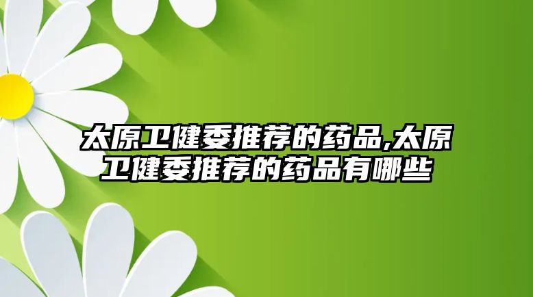 太原衛(wèi)健委推薦的藥品,太原衛(wèi)健委推薦的藥品有哪些