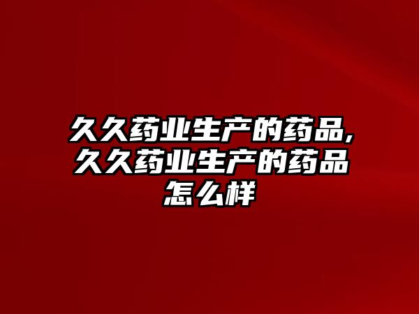 久久藥業(yè)生產(chǎn)的藥品,久久藥業(yè)生產(chǎn)的藥品怎么樣