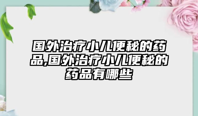 國外治療小兒便秘的藥品,國外治療小兒便秘的藥品有哪些