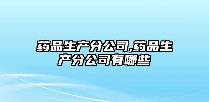 藥品生產(chǎn)分公司,藥品生產(chǎn)分公司有哪些