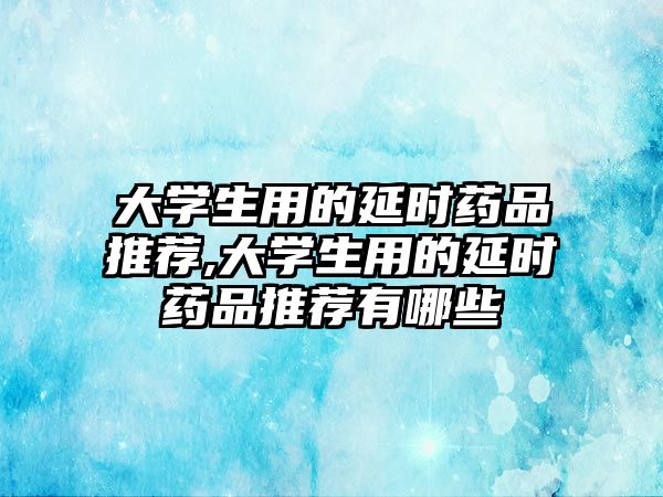 大學(xué)生用的延時藥品推薦,大學(xué)生用的延時藥品推薦有哪些