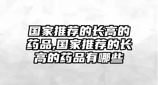 國(guó)家推薦的長(zhǎng)高的藥品,國(guó)家推薦的長(zhǎng)高的藥品有哪些