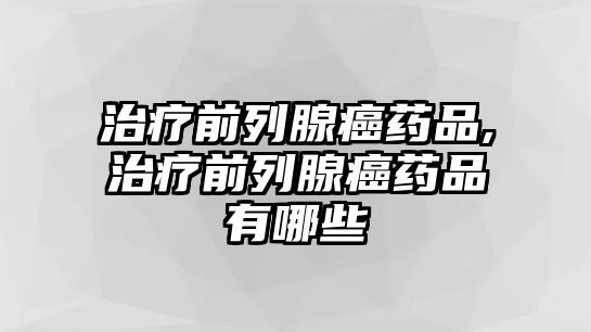 治療前列腺癌藥品,治療前列腺癌藥品有哪些