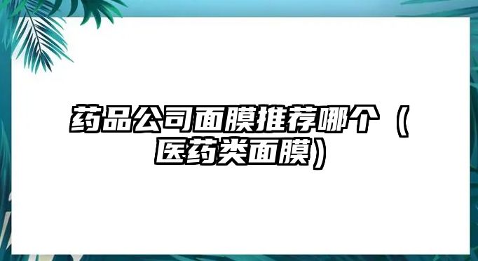 藥品公司面膜推薦哪個（醫(yī)藥類面膜）