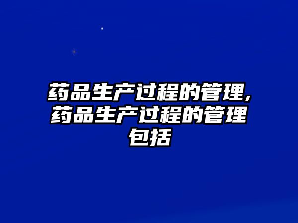 藥品生產(chǎn)過(guò)程的管理,藥品生產(chǎn)過(guò)程的管理包括