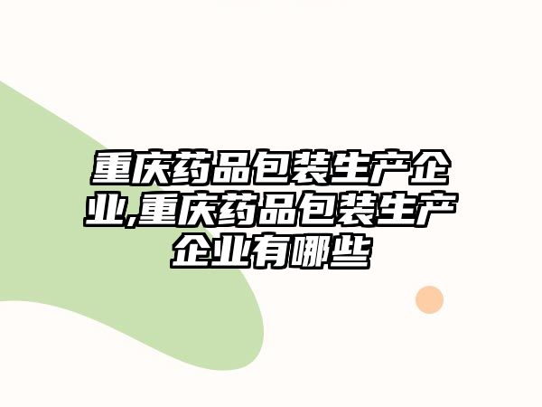 重慶藥品包裝生產(chǎn)企業(yè),重慶藥品包裝生產(chǎn)企業(yè)有哪些