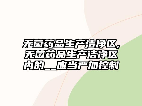 無菌藥品生產(chǎn)潔凈區(qū),無菌藥品生產(chǎn)潔凈區(qū)內的__應當嚴加控制