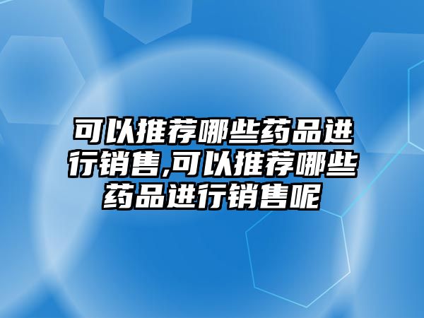 可以推薦哪些藥品進行銷售,可以推薦哪些藥品進行銷售呢