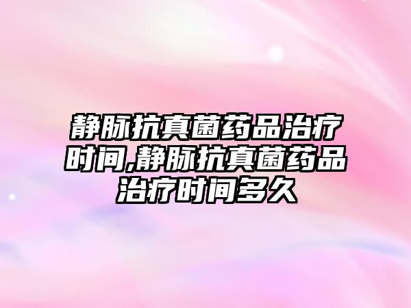 靜脈抗真菌藥品治療時(shí)間,靜脈抗真菌藥品治療時(shí)間多久