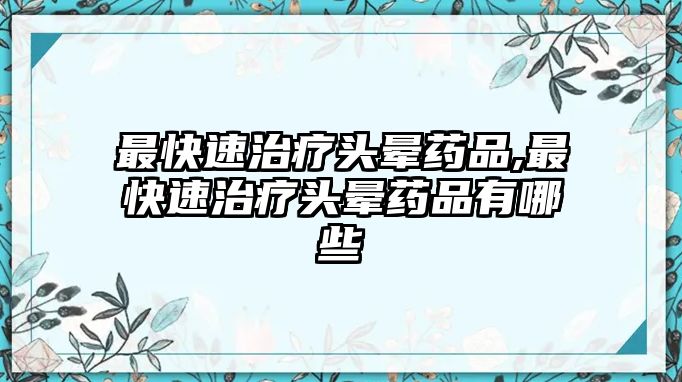 最快速治療頭暈藥品,最快速治療頭暈藥品有哪些