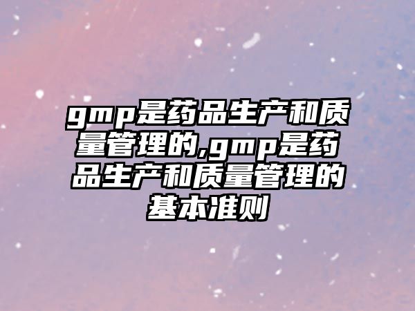 gmp是藥品生產(chǎn)和質(zhì)量管理的,gmp是藥品生產(chǎn)和質(zhì)量管理的基本準(zhǔn)則