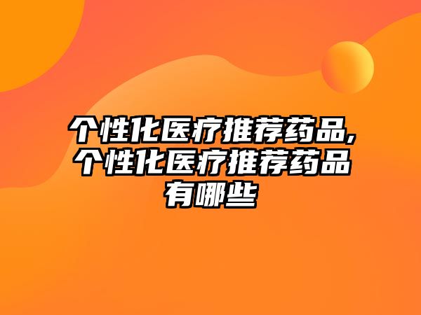 個性化醫(yī)療推薦藥品,個性化醫(yī)療推薦藥品有哪些