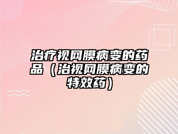 治療視網(wǎng)膜病變的藥品（治視網(wǎng)膜病變的特效藥）