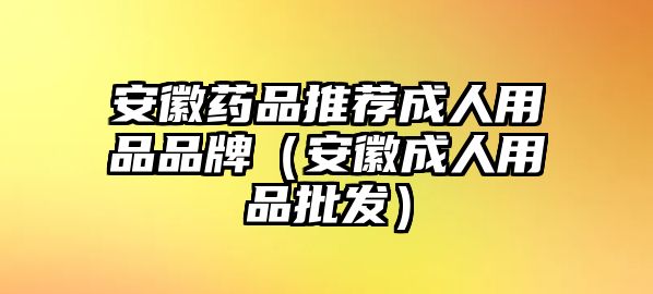 安徽藥品推薦成人用品品牌（安徽成人用品批發(fā)）