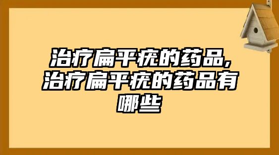 治療扁平疣的藥品,治療扁平疣的藥品有哪些