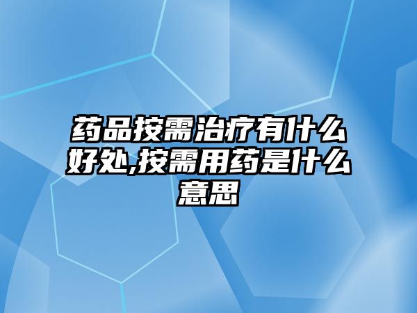 藥品按需治療有什么好處,按需用藥是什么意思