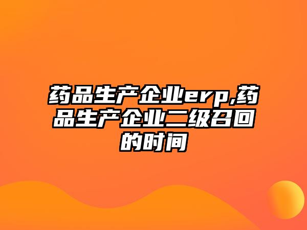 藥品生產(chǎn)企業(yè)erp,藥品生產(chǎn)企業(yè)二級(jí)召回的時(shí)間