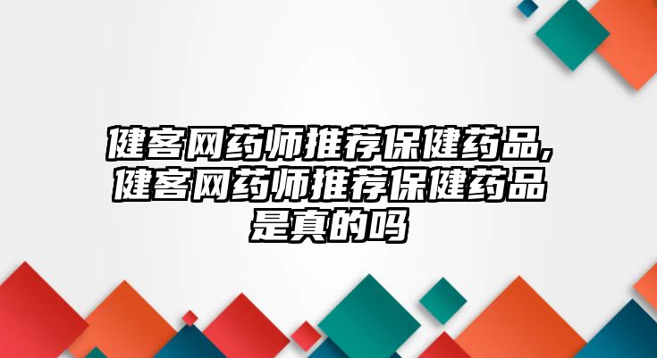 健客網(wǎng)藥師推薦保健藥品,健客網(wǎng)藥師推薦保健藥品是真的嗎