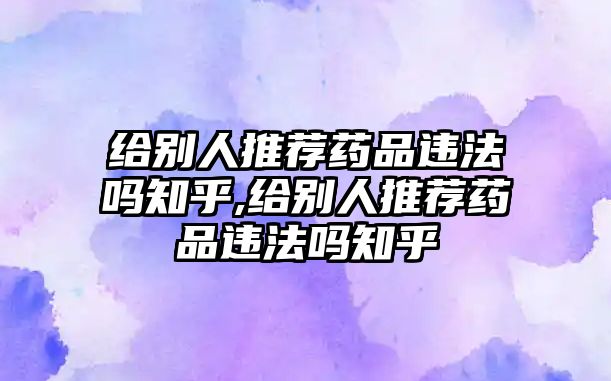 給別人推薦藥品違法嗎知乎,給別人推薦藥品違法嗎知乎