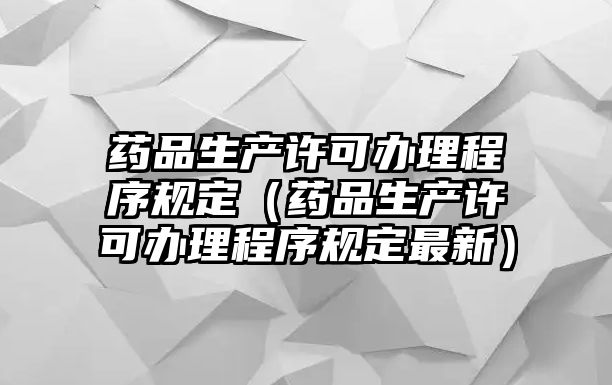 藥品生產(chǎn)許可辦理程序規(guī)定（藥品生產(chǎn)許可辦理程序規(guī)定最新）