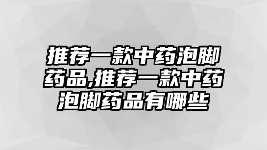 推薦一款中藥泡腳藥品,推薦一款中藥泡腳藥品有哪些