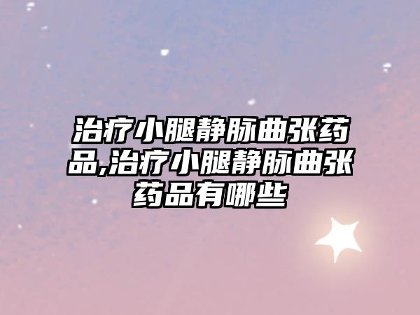 治療小腿靜脈曲張藥品,治療小腿靜脈曲張藥品有哪些