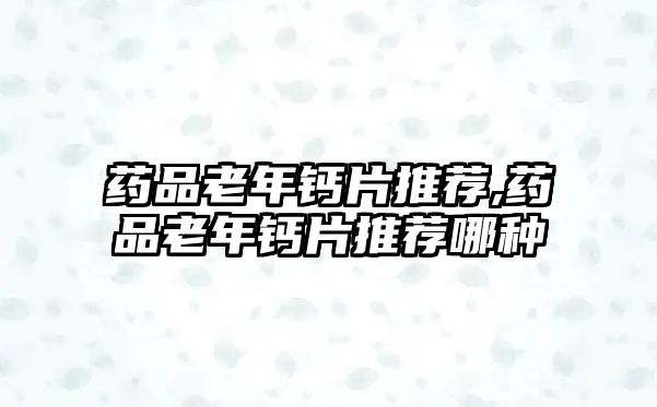 藥品老年鈣片推薦,藥品老年鈣片推薦哪種