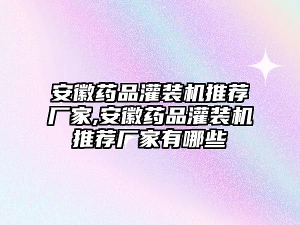 安徽藥品灌裝機(jī)推薦廠家,安徽藥品灌裝機(jī)推薦廠家有哪些