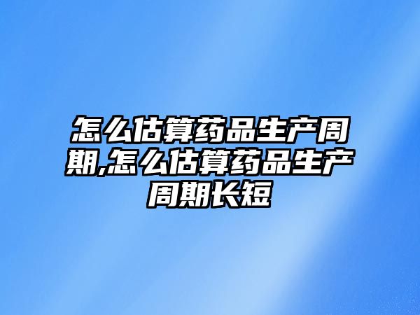 怎么估算藥品生產(chǎn)周期,怎么估算藥品生產(chǎn)周期長短