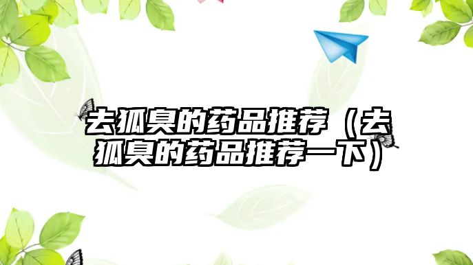 去狐臭的藥品推薦（去狐臭的藥品推薦一下）